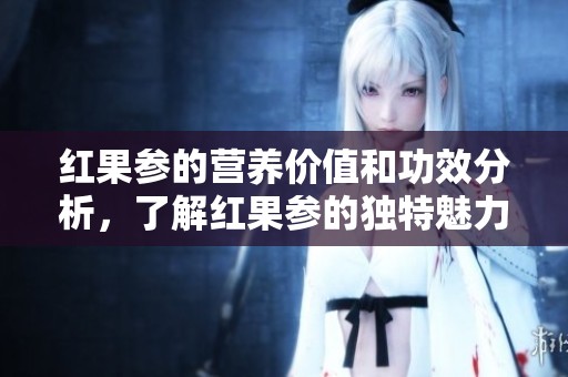 红果参的营养价值和功效分析，了解红果参的独特魅力与益处