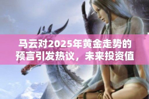 马云对2025年黄金走势的预言引发热议，未来投资值得关注
