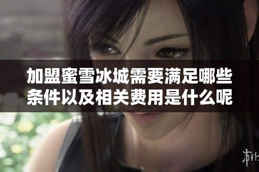 加盟蜜雪冰城需要满足哪些条件以及相关费用是什么呢