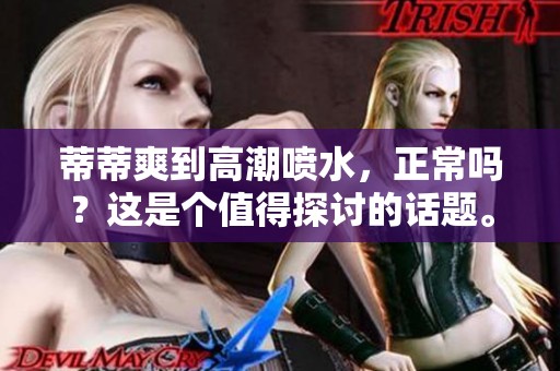 蒂蒂爽到高潮喷水，正常吗？这是个值得探讨的话题。
