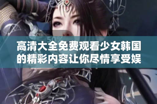 高清大全免费观看少女韩国的精彩内容让你尽情享受娱乐时光