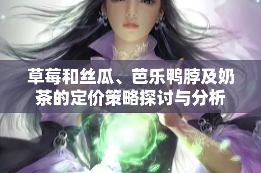 草莓和丝瓜、芭乐鸭脖及奶茶的定价策略探讨与分析