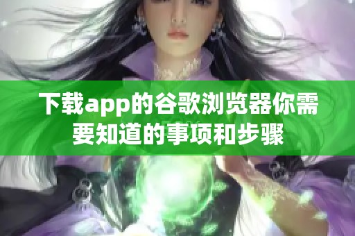 下载app的谷歌浏览器你需要知道的事项和步骤