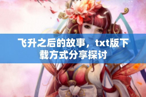 飞升之后的故事，txt版下载方式分享探讨