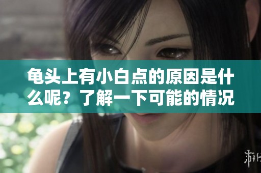 龟头上有小白点的原因是什么呢？了解一下可能的情况吧！