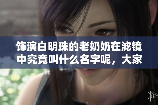 饰演白明珠的老奶奶在滤镜中究竟叫什么名字呢，大家快来看看吧