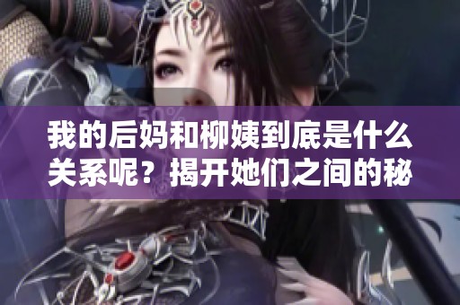 我的后妈和柳姨到底是什么关系呢？揭开她们之间的秘密！
