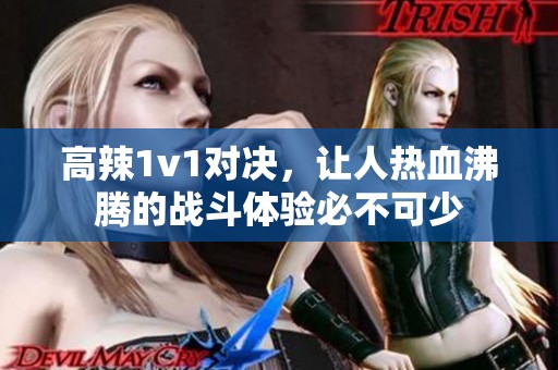 高辣1v1对决，让人热血沸腾的战斗体验必不可少