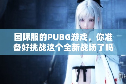 国际服的PUBG游戏，你准备好挑战这个全新战场了吗