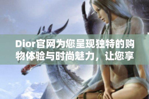 Dior官网为您呈现独特的购物体验与时尚魅力，让您享受奢华生活的每一刻。