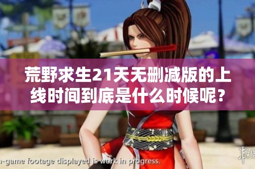 荒野求生21天无删减版的上线时间到底是什么时候呢？大家期待的消息快来了解。