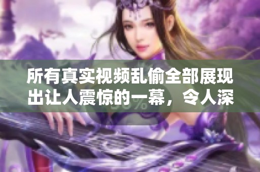 所有真实视频乱偷全部展现出让人震惊的一幕，令人深刻反思社会现象