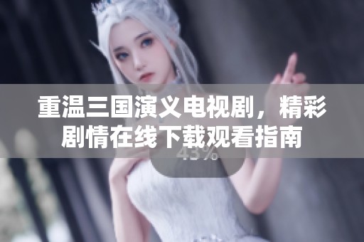 重温三国演义电视剧，精彩剧情在线下载观看指南