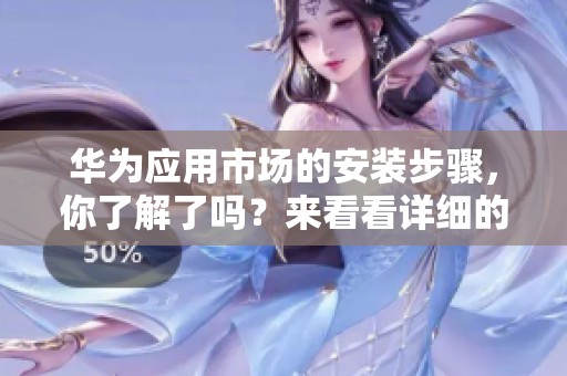 华为应用市场的安装步骤，你了解了吗？来看看详细的操作指南吧！