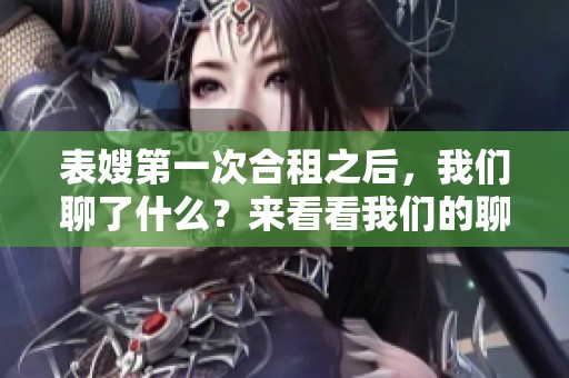 表嫂第一次合租之后，我们聊了什么？来看看我们的聊天内容吧！