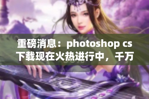 重磅消息：photoshop cs下载现在火热进行中，千万不要错过这一机会！