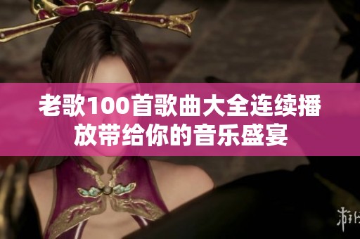 老歌100首歌曲大全连续播放带给你的音乐盛宴