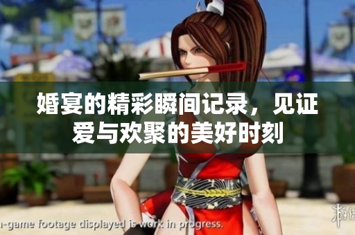 婚宴的精彩瞬间记录，见证爱与欢聚的美好时刻