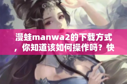 漫蛙manwa2的下载方式，你知道该如何操作吗？快来了解一下吧！