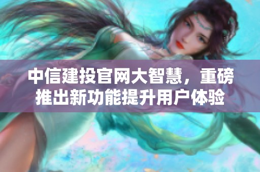 中信建投官网大智慧，重磅推出新功能提升用户体验