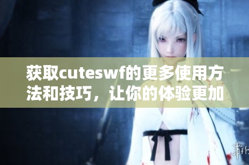 获取cuteswf的更多使用方法和技巧，让你的体验更加丰富多彩