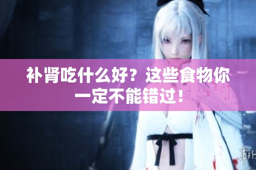 补肾吃什么好？这些食物你一定不能错过！
