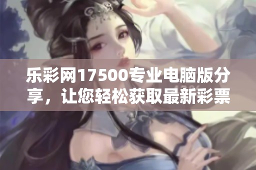 乐**17500专业电脑版分享，让您轻松获取最新**资讯与技巧