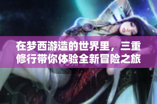 在梦西游造的世界里，三重修行带你体验全新冒险之旅