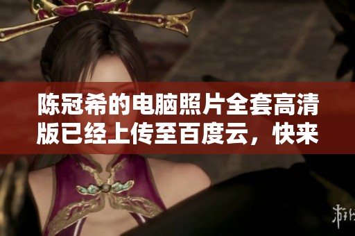 陈冠希的电脑照片全套高清版已经上传至百度云，快来下载体验吧