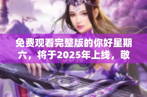 免费观看完整版的你好星期六，将于2025年上线，敬请期待！