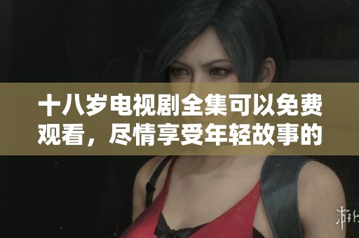 十八岁电视剧全集可以免费观看，尽情享受年轻故事的精彩吧