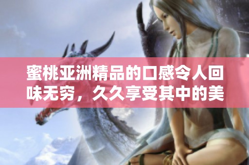 蜜桃亚洲精品的口感令人回味无穷，**享受其中的美好时光