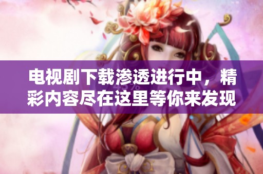 电视剧下载渗透进行中，精彩内容尽在这里等你来发现