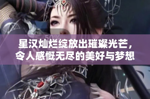 星汉灿烂绽放出璀璨光芒，令人感慨无尽的美好与梦想