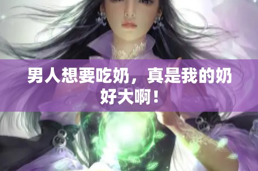 男人想要吃奶，真是我的奶好大啊！