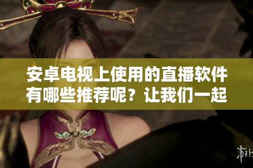 安卓电视上使用的直播软件有哪些推荐呢？让我们一起来探讨一下吧！