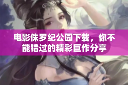 电影侏罗纪公园下载，你不能错过的精彩巨作分享