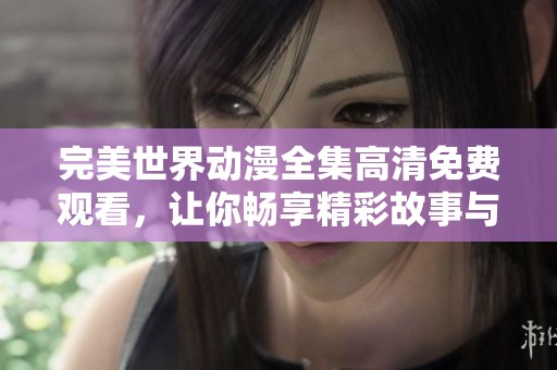完美世界动漫全集高清免费观看，让你畅享精彩故事与视觉盛宴！