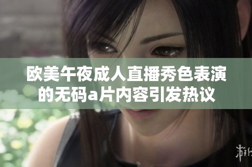 欧美午夜**直播秀色表演的****内容引发热议