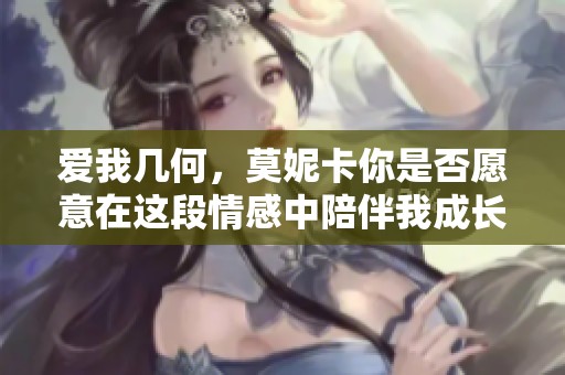 爱我几何，莫妮卡你是否愿意在这段情感中陪伴我成长