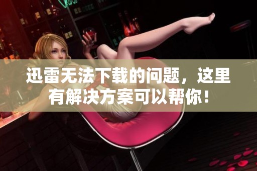 迅雷无法下载的问题，这里有解决方案可以帮你！