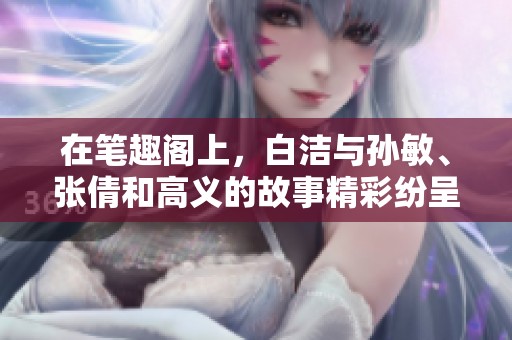 在笔趣阁上，白洁与孙敏、张倩和高义的故事精彩纷呈
