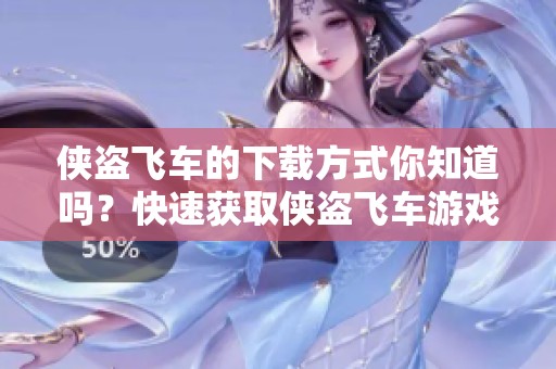 侠盗飞车的下载方式你知道吗？快速获取侠盗飞车游戏下载的攻略指南！