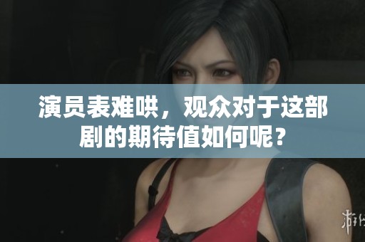 演员表难哄，观众对于这部剧的期待值如何呢？
