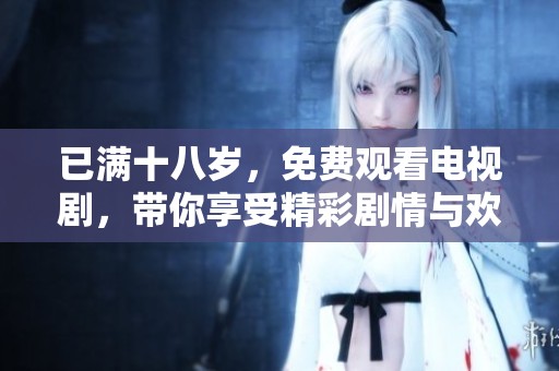 已满十八岁，免费观看电视剧，带你享受精彩剧情与欢乐时光