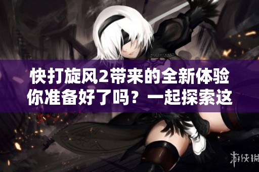 快打旋风2带来的全新体验你准备好了吗？一起探索这个精彩的游戏世界吧！