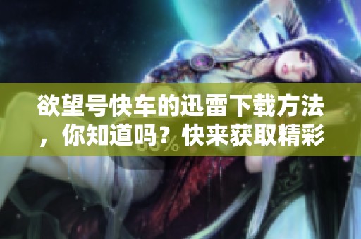 欲望号快车的迅雷下载方法，你知道吗？快来获取精彩内容吧！