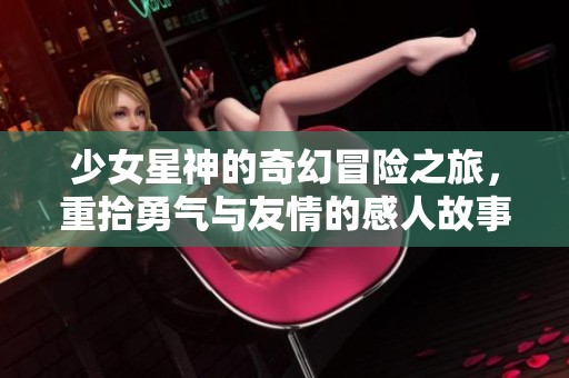 少女星神的奇幻冒险之旅，重拾勇气与友情的感人故事