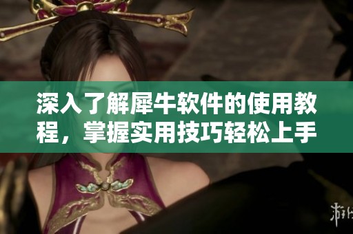 深入了解犀牛软件的使用教程，掌握实用技巧轻松上手操作方法
