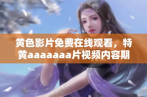 黄色影片免费在线观看，特黄aaaaaa**视频内容期待你的观看体验